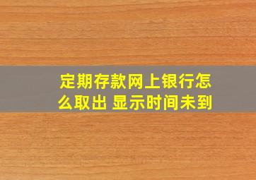 定期存款网上银行怎么取出 显示时间未到